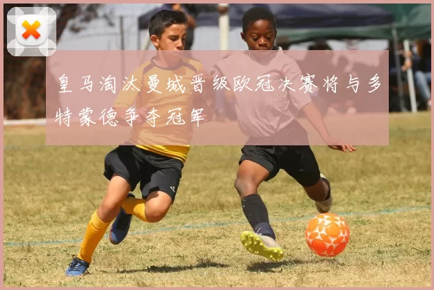 皇马淘汰曼城晋级欧冠决赛将与多特蒙德争夺冠军