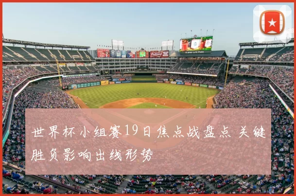 世界杯小组赛19日焦点战盘点 关键胜负影响出线形势