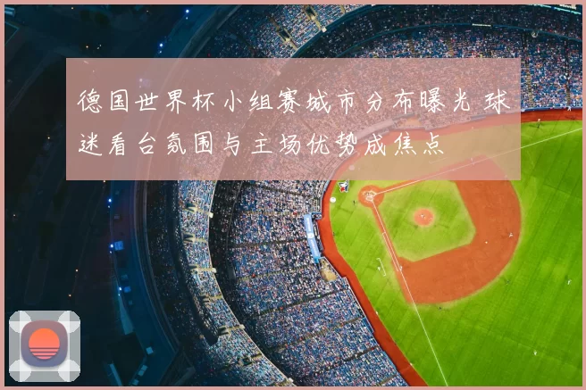 德国世界杯小组赛城市分布曝光 球迷看台氛围与主场优势成焦点