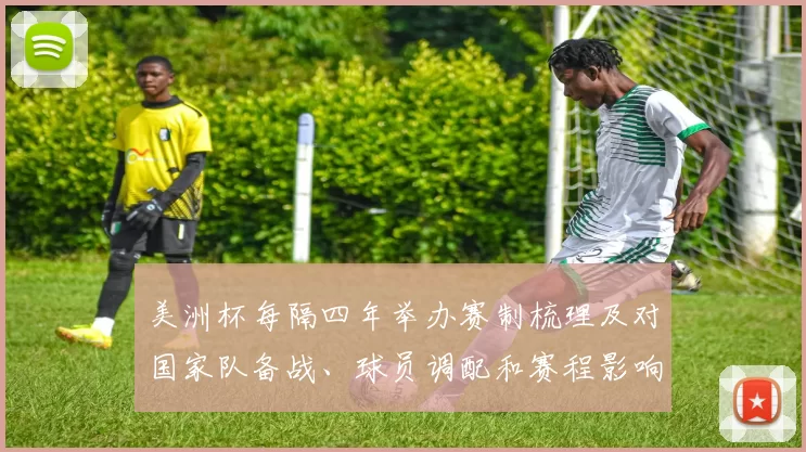 美洲杯每隔四年举办赛制梳理及对国家队备战、球员调配和赛程影响分析