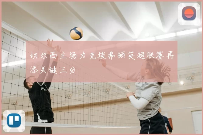 切尔西主场力克埃弗顿英超联赛再添关键三分