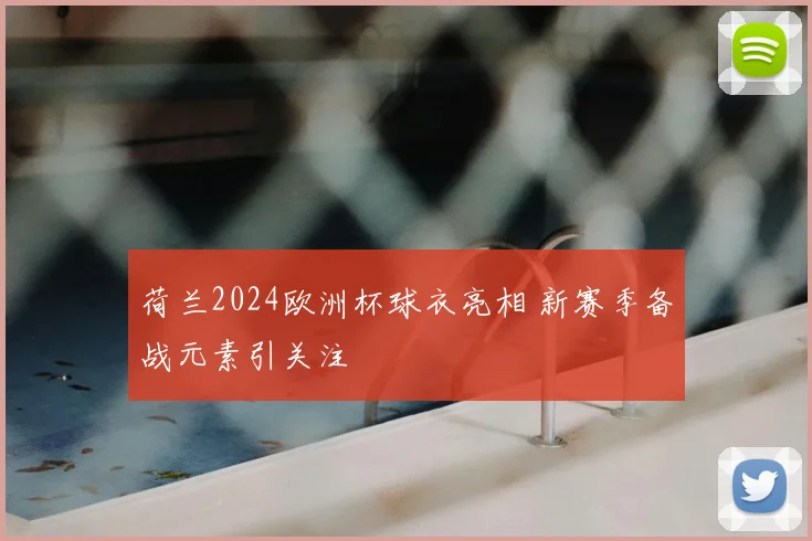 荷兰2024欧洲杯球衣亮相 新赛季备战元素引关注