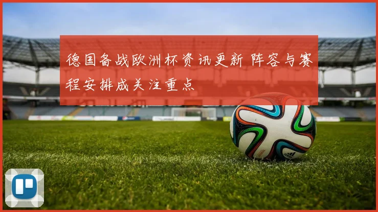 德国备战欧洲杯资讯更新 阵容与赛程安排成关注重点