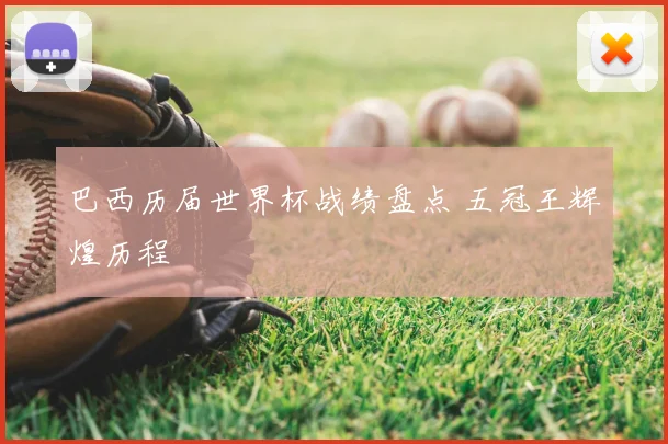 巴西历届世界杯战绩盘点 五冠王辉煌历程