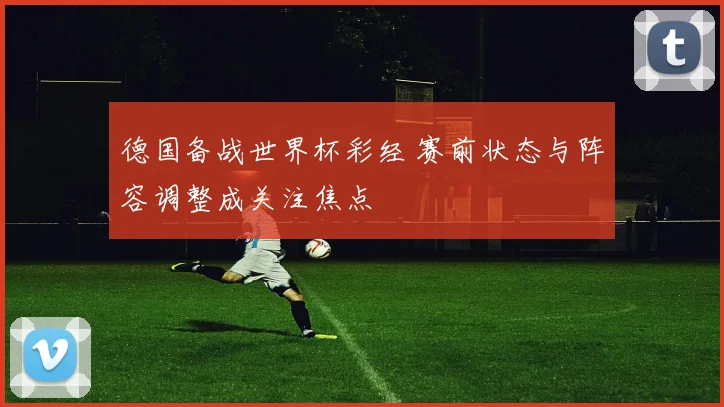 德国备战世界杯彩经 赛前状态与阵容调整成关注焦点