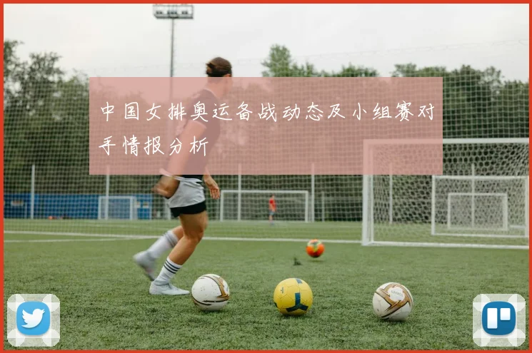 中国女排奥运备战动态及小组赛对手情报分析