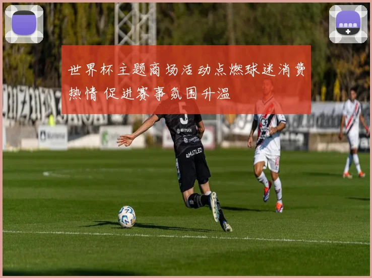 世界杯主题商场活动点燃球迷消费热情 促进赛事氛围升温