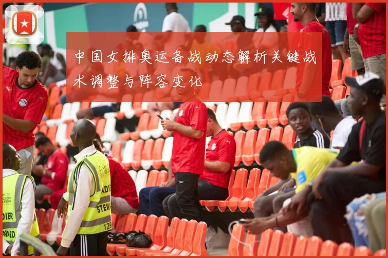 中国女排奥运备战动态解析关键战术调整与阵容变化