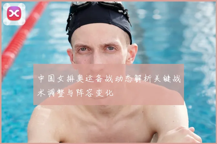 中国女排奥运备战动态解析关键战术调整与阵容变化