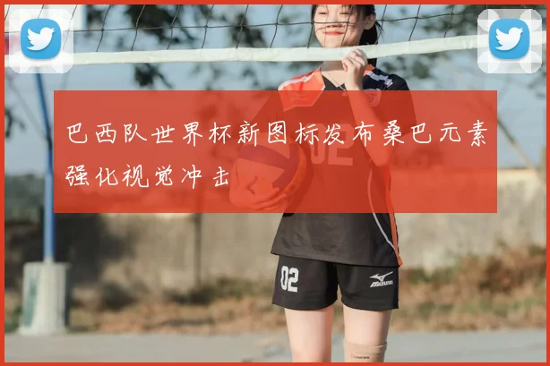 巴西队世界杯新图标发布桑巴元素强化视觉冲击