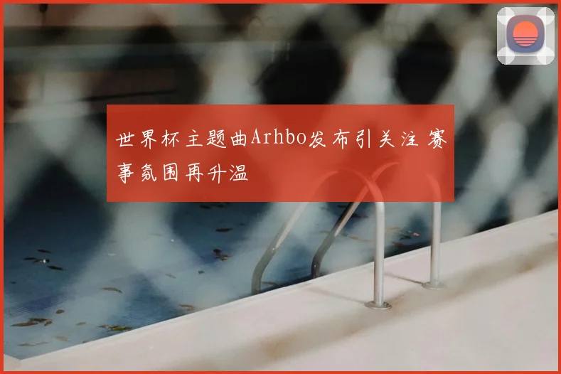 世界杯主题曲Arhbo发布引关注 赛事氛围再升温