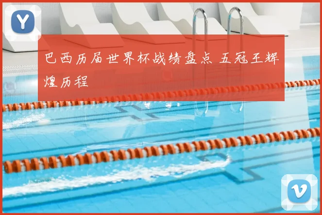 巴西历届世界杯战绩盘点 五冠王辉煌历程