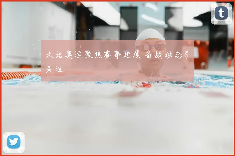 大话奥运聚焦赛事进展 备战动态引关注