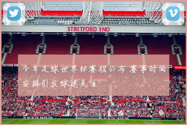 今年足球世界杯赛程公布 赛事时间安排引发球迷关注
