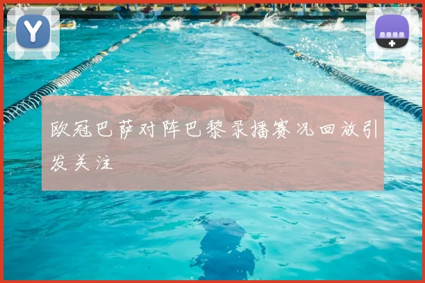 欧冠巴萨对阵巴黎录播赛况回放引发关注