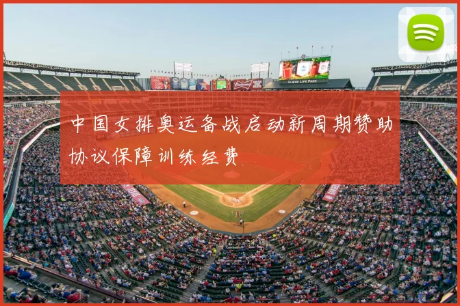 中国女排奥运备战启动新周期赞助协议保障训练经费