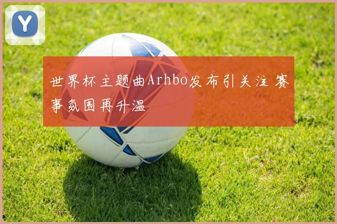世界杯主题曲Arhbo发布引关注 赛事氛围再升温